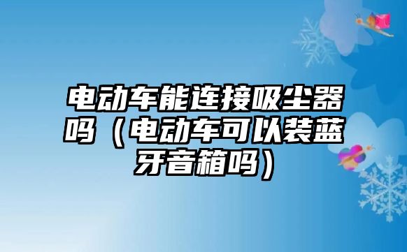 電動車能連接吸塵器嗎（電動車可以裝藍牙音箱嗎）