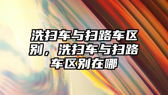 洗掃車與掃路車區(qū)別，洗掃車與掃路車區(qū)別在哪