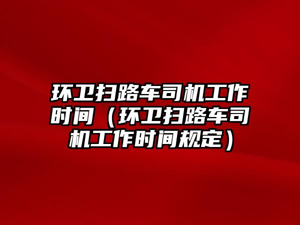 環(huán)衛(wèi)掃路車司機(jī)工作時間（環(huán)衛(wèi)掃路車司機(jī)工作時間規(guī)定）