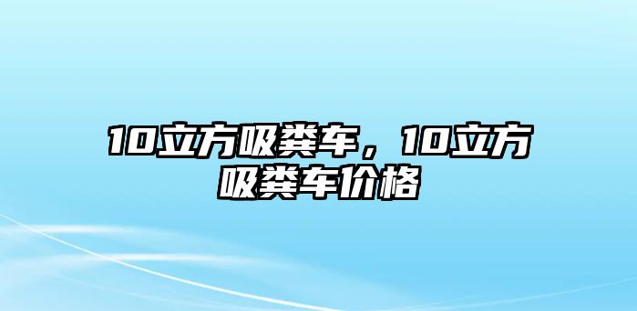 10立方吸糞車，10立方吸糞車價(jià)格