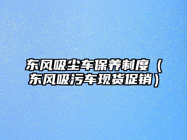 東風(fēng)吸塵車保養(yǎng)制度（東風(fēng)吸污車現(xiàn)貨促銷）