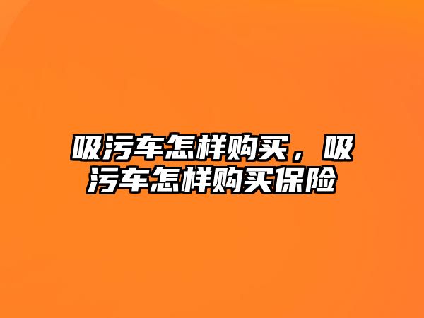 吸污車怎樣購買，吸污車怎樣購買保險