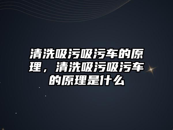 清洗吸污吸污車的原理，清洗吸污吸污車的原理是什么