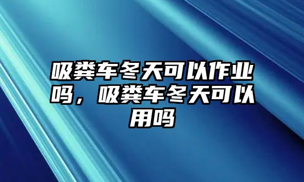 吸糞車(chē)冬天可以作業(yè)嗎，吸糞車(chē)冬天可以用嗎