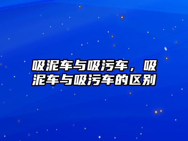 吸泥車與吸污車，吸泥車與吸污車的區(qū)別