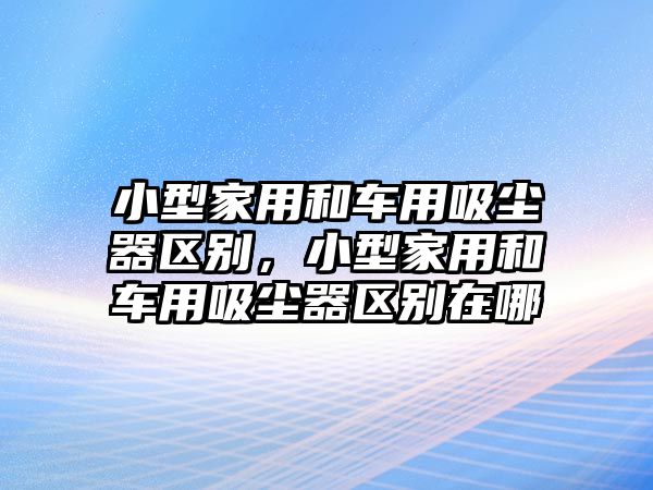 小型家用和車用吸塵器區(qū)別，小型家用和車用吸塵器區(qū)別在哪