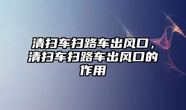 清掃車掃路車出風(fēng)口，清掃車掃路車出風(fēng)口的作用