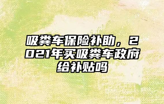 吸糞車保險(xiǎn)補(bǔ)助，2021年買吸糞車政府給補(bǔ)貼嗎