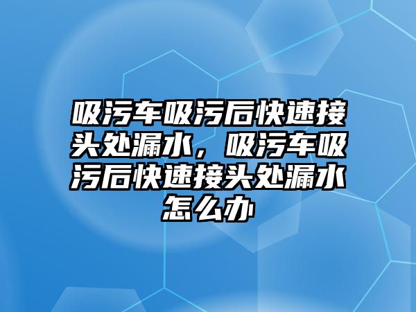 吸污車吸污后快速接頭處漏水，吸污車吸污后快速接頭處漏水怎么辦