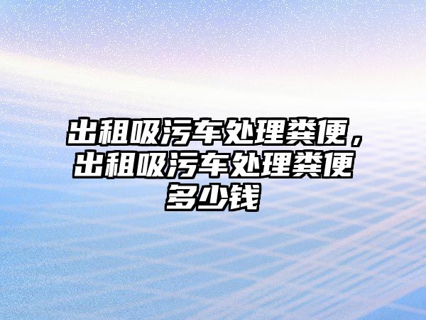 出租吸污車處理糞便，出租吸污車處理糞便多少錢