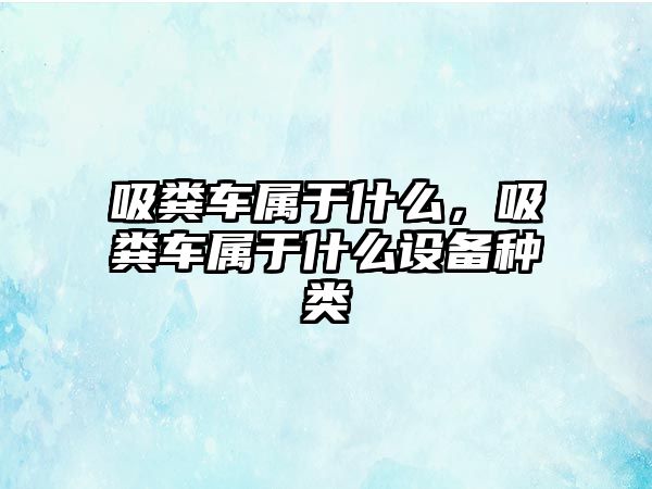 吸糞車屬于什么，吸糞車屬于什么設(shè)備種類