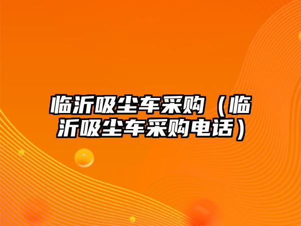 臨沂吸塵車采購（臨沂吸塵車采購電話）