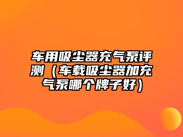 車用吸塵器充氣泵評(píng)測(cè)（車載吸塵器加充氣泵哪個(gè)牌子好）