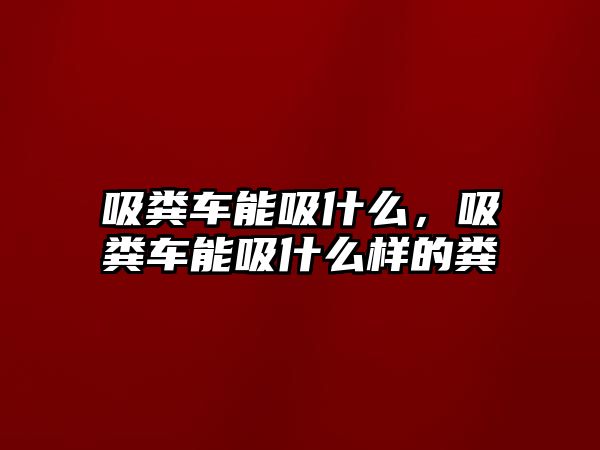 吸糞車能吸什么，吸糞車能吸什么樣的糞