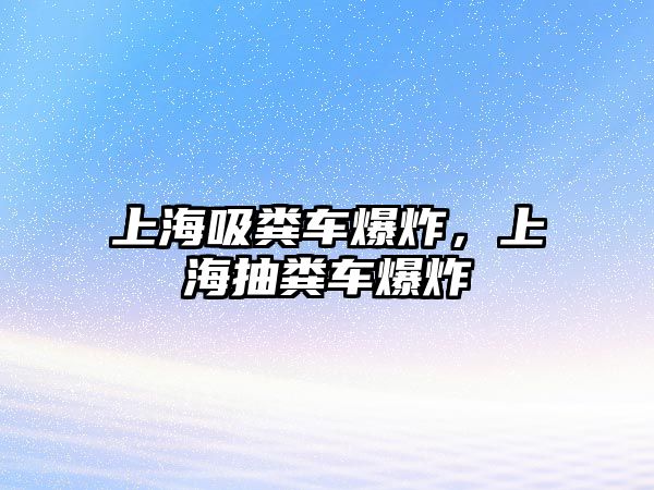 上海吸糞車爆炸，上海抽糞車爆炸