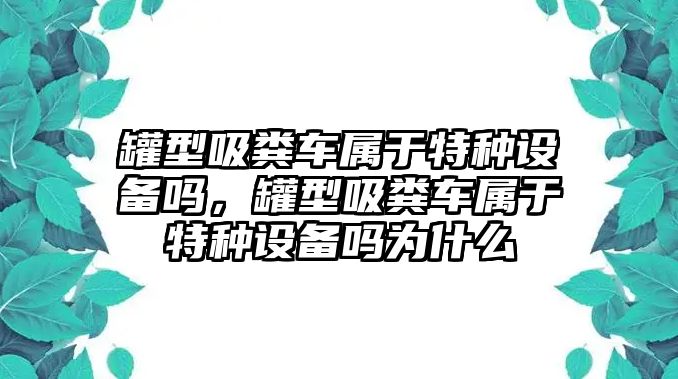 罐型吸糞車屬于特種設(shè)備嗎，罐型吸糞車屬于特種設(shè)備嗎為什么