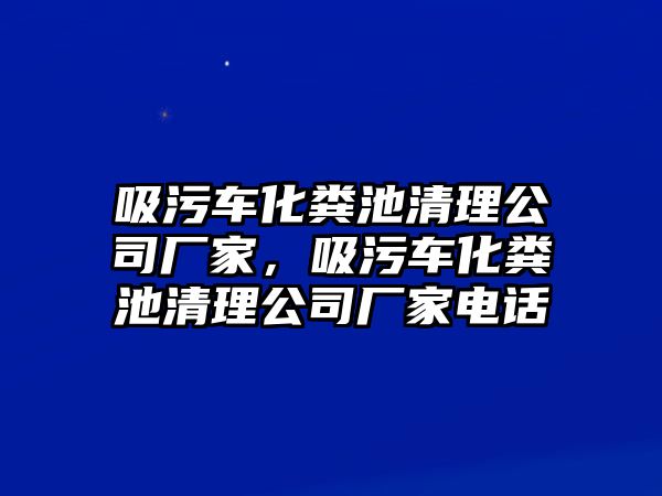 吸污車化糞池清理公司廠家，吸污車化糞池清理公司廠家電話