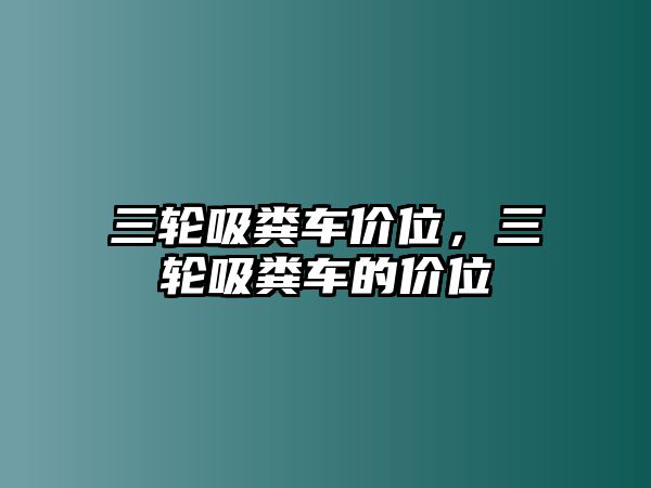 三輪吸糞車價(jià)位，三輪吸糞車的價(jià)位