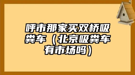 呼市那家買雙橋吸糞車（北京吸糞車有市場嗎）