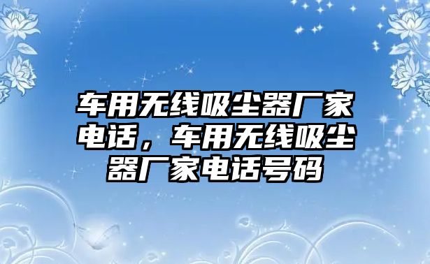 車用無線吸塵器廠家電話，車用無線吸塵器廠家電話號碼