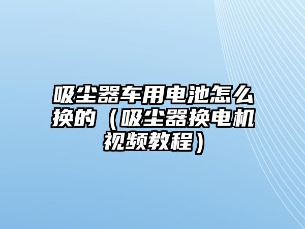 吸塵器車用電池怎么換的（吸塵器換電機(jī)視頻教程）