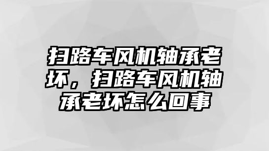 掃路車風(fēng)機(jī)軸承老壞，掃路車風(fēng)機(jī)軸承老壞怎么回事