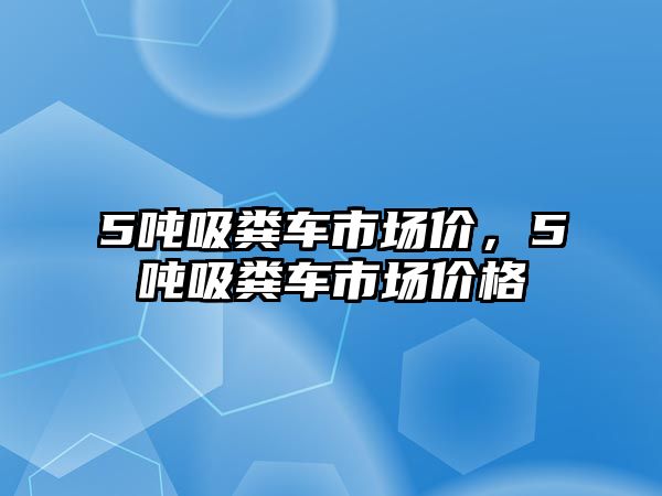 5噸吸糞車市場價，5噸吸糞車市場價格