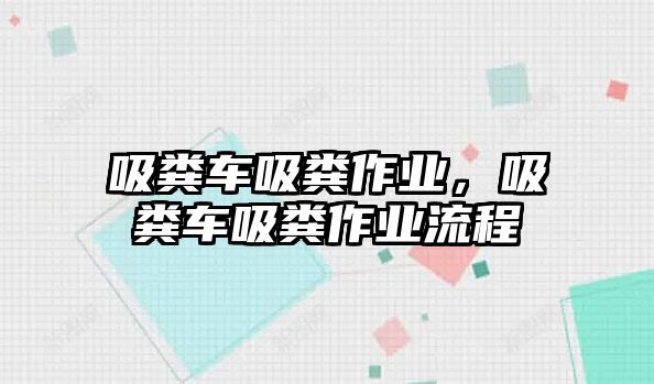 吸糞車吸糞作業(yè)，吸糞車吸糞作業(yè)流程