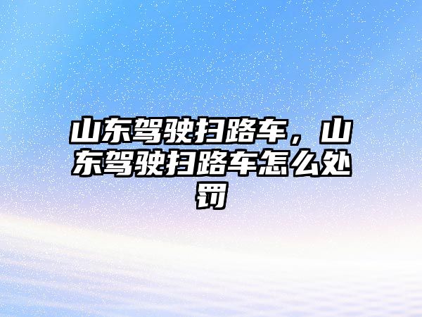 山東駕駛掃路車，山東駕駛掃路車怎么處罰