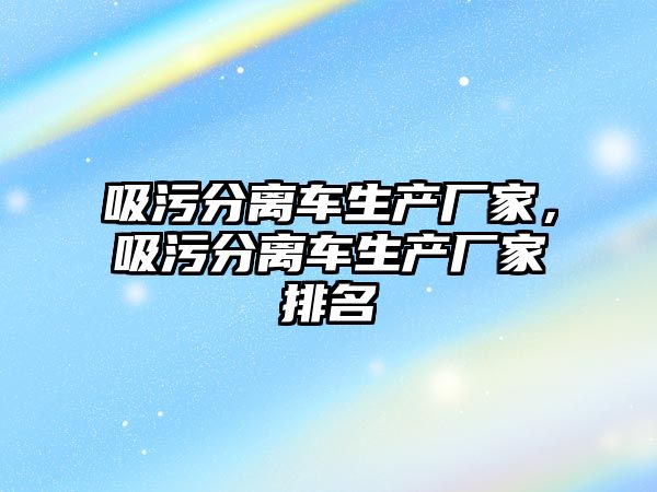 吸污分離車生產廠家，吸污分離車生產廠家排名