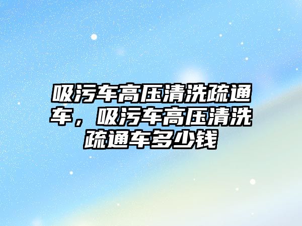 吸污車高壓清洗疏通車，吸污車高壓清洗疏通車多少錢