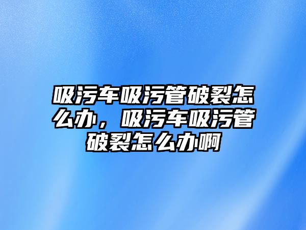 吸污車吸污管破裂怎么辦，吸污車吸污管破裂怎么辦啊