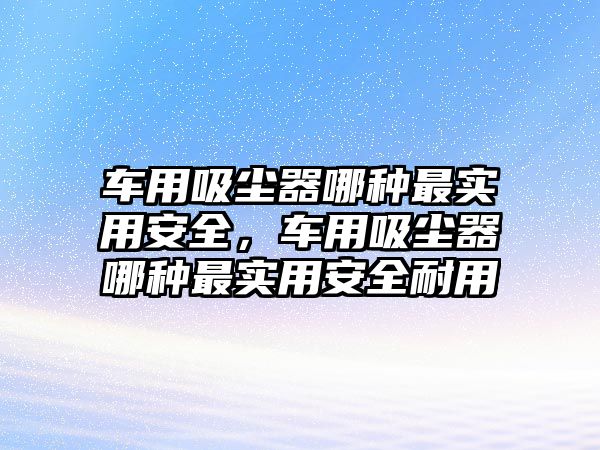 車用吸塵器哪種最實(shí)用安全，車用吸塵器哪種最實(shí)用安全耐用