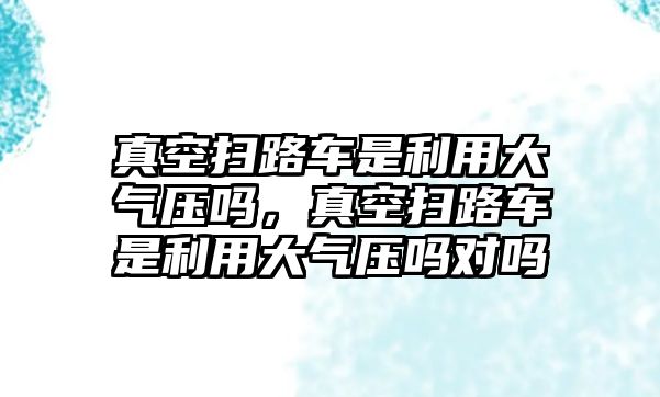 真空掃路車(chē)是利用大氣壓?jiǎn)幔婵諕呗奋?chē)是利用大氣壓?jiǎn)釋?duì)嗎