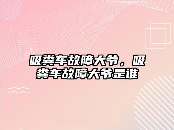 吸糞車故障大爺，吸糞車故障大爺是誰