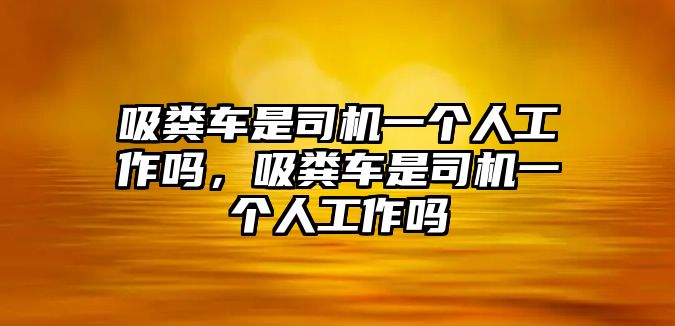 吸糞車是司機一個人工作嗎，吸糞車是司機一個人工作嗎