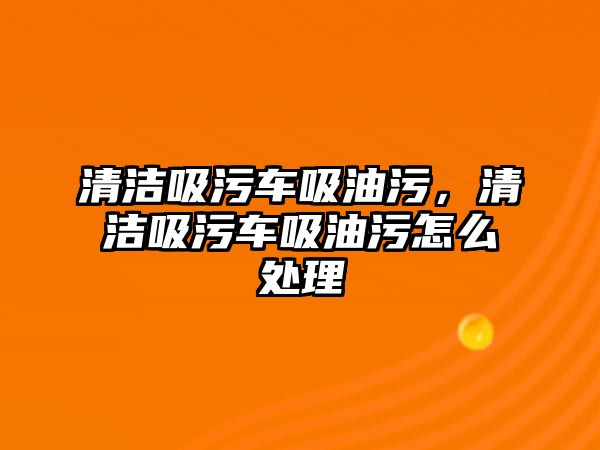 清潔吸污車吸油污，清潔吸污車吸油污怎么處理