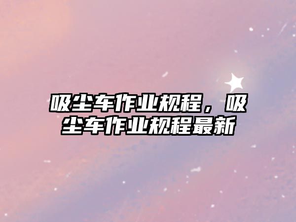 吸塵車作業(yè)規(guī)程，吸塵車作業(yè)規(guī)程最新