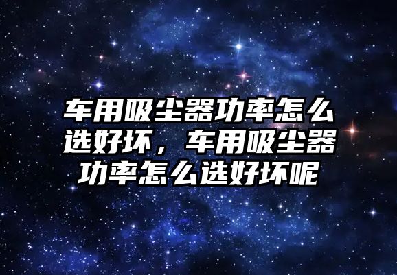 車用吸塵器功率怎么選好壞，車用吸塵器功率怎么選好壞呢