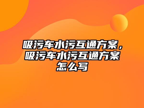 吸污車水污互通方案，吸污車水污互通方案怎么寫