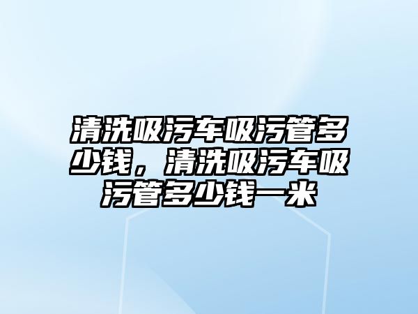 清洗吸污車吸污管多少錢，清洗吸污車吸污管多少錢一米