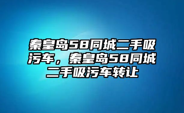 秦皇島58同城二手吸污車(chē)，秦皇島58同城二手吸污車(chē)轉(zhuǎn)讓