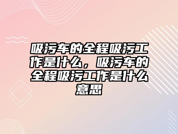 吸污車的全程吸污工作是什么，吸污車的全程吸污工作是什么意思