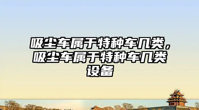 吸塵車屬于特種車幾類，吸塵車屬于特種車幾類設(shè)備