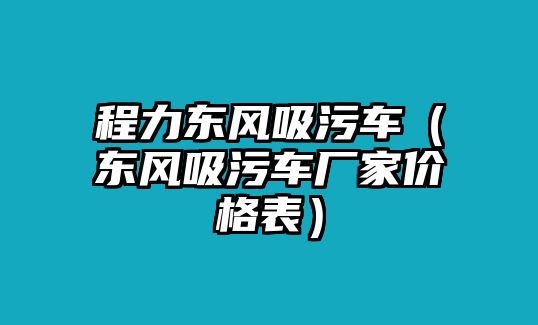 程力東風(fēng)吸污車（東風(fēng)吸污車廠家價(jià)格表）