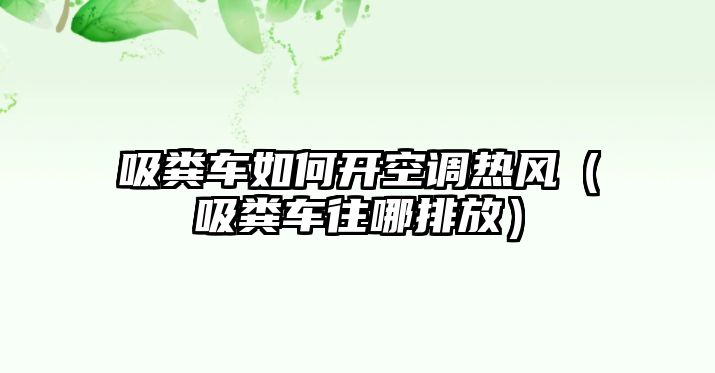 吸糞車如何開空調(diào)熱風(fēng)（吸糞車往哪排放）