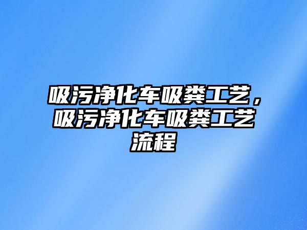 吸污凈化車吸糞工藝，吸污凈化車吸糞工藝流程