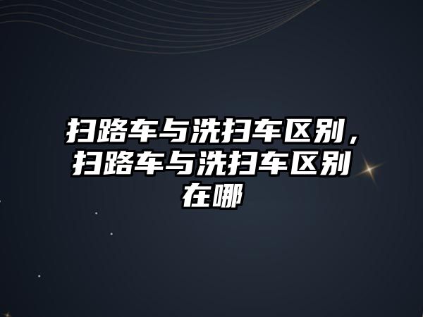 掃路車與洗掃車區(qū)別，掃路車與洗掃車區(qū)別在哪