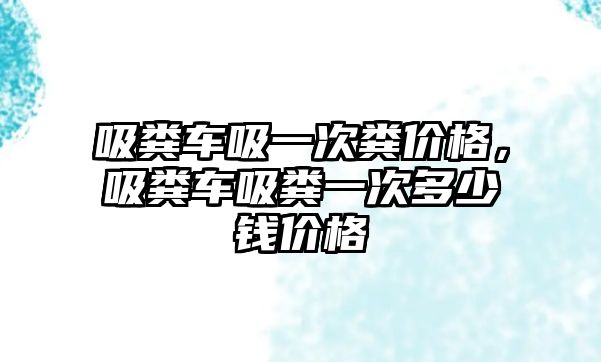 吸糞車吸一次糞價格，吸糞車吸糞一次多少錢價格