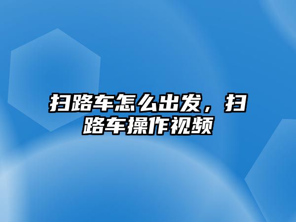 掃路車怎么出發(fā)，掃路車操作視頻